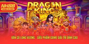 Bắn Cá Long Vương - Siêu Phẩm Game Giải Trí Đỉnh Cao