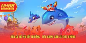 Bắn Cá Nổ Hũ Đổi Thưởng - Tựa Game Săn Xu Cực Khủng