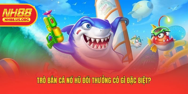 Trò bắn cá nổ hũ đổi thưởng có gì đặc biệt?